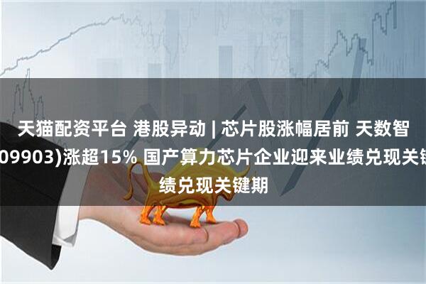 天猫配资平台 港股异动 | 芯片股涨幅居前 天数智芯(09903)涨超15% 国产算力芯片企业迎来业绩兑现关键期